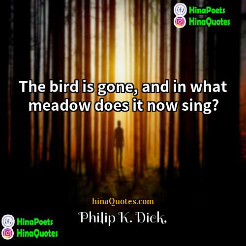 Philip K Dick Quotes | The bird is gone, and in what
